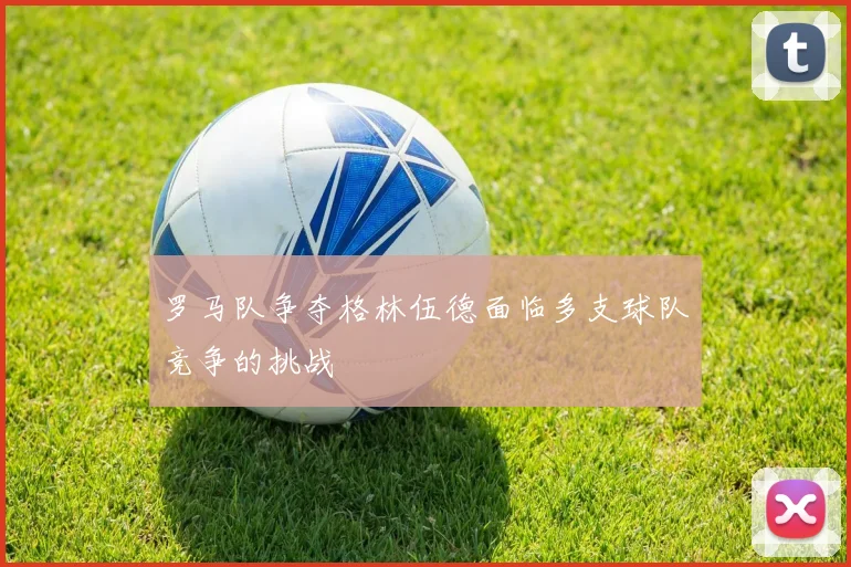 罗马队争夺格林伍德面临多支球队竞争的挑战