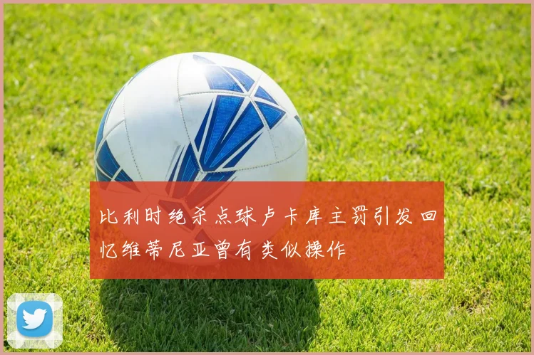 比利时绝杀点球卢卡库主罚引发回忆维蒂尼亚曾有类似操作