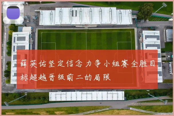 薛英佑坚定信念力争小组赛全胜目标超越晋级前二的局限