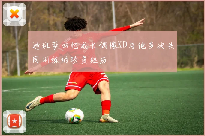 迪班萨回忆成长偶像KD与他多次共同训练的珍贵经历