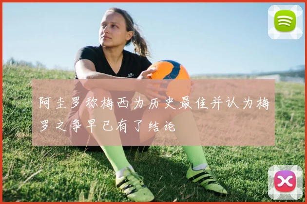 阿圭罗称梅西为历史最佳并认为梅罗之争早已有了结论