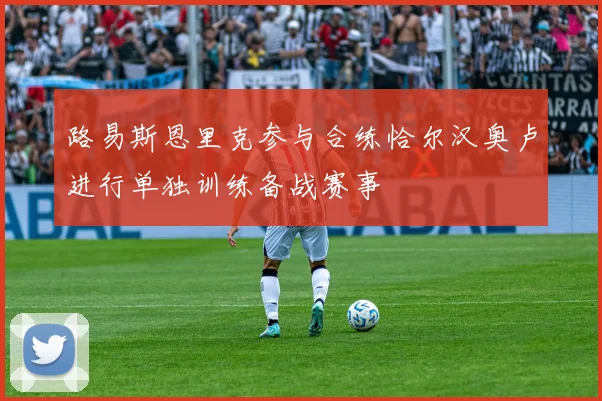 路易斯恩里克参与合练恰尔汉奥卢进行单独训练备战赛事