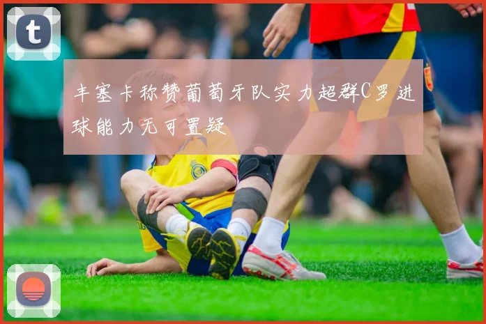 丰塞卡称赞葡萄牙队实力超群C罗进球能力无可置疑