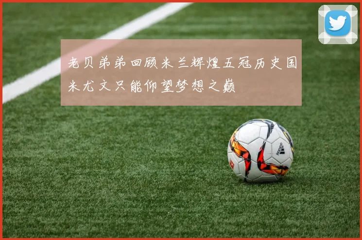 老贝弟弟回顾米兰辉煌五冠历史国米尤文只能仰望梦想之巅