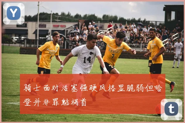 骑士面对活塞强硬风格显脆弱但哈登并非罪魁祸首