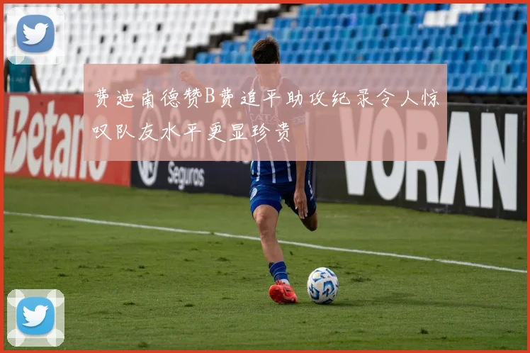 费迪南德赞B费追平助攻纪录令人惊叹队友水平更显珍贵