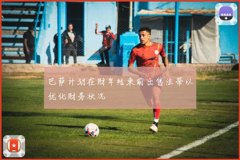 巴萨计划在财年结束前出售法蒂以优化财务状况