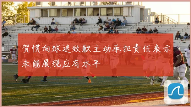 贺惯向球迷致歉主动承担责任表示未能展现应有水平