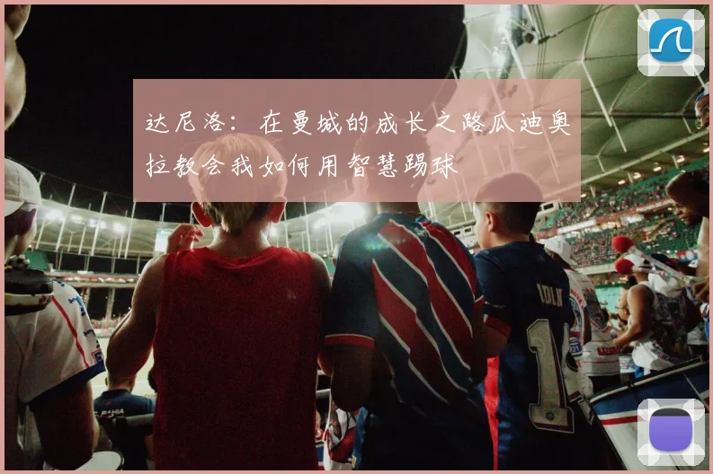 达尼洛：在曼城的成长之路瓜迪奥拉教会我如何用智慧踢球