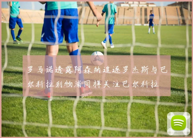 罗马诺透露阿森纳追逐罗杰斯与巴尔科拉利物浦同样关注巴尔科拉
