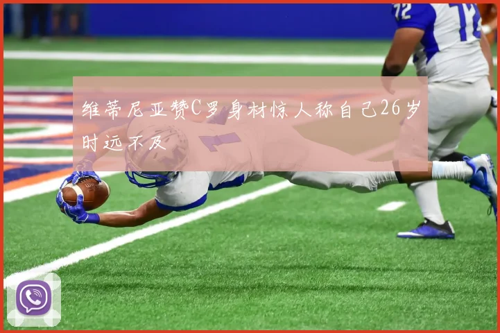 维蒂尼亚赞C罗身材惊人称自己26岁时远不及