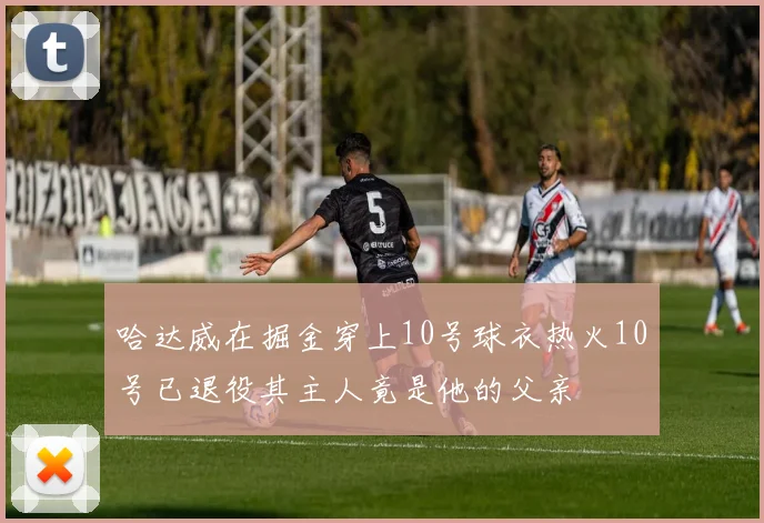 哈达威在掘金穿上10号球衣热火10号已退役其主人竟是他的父亲