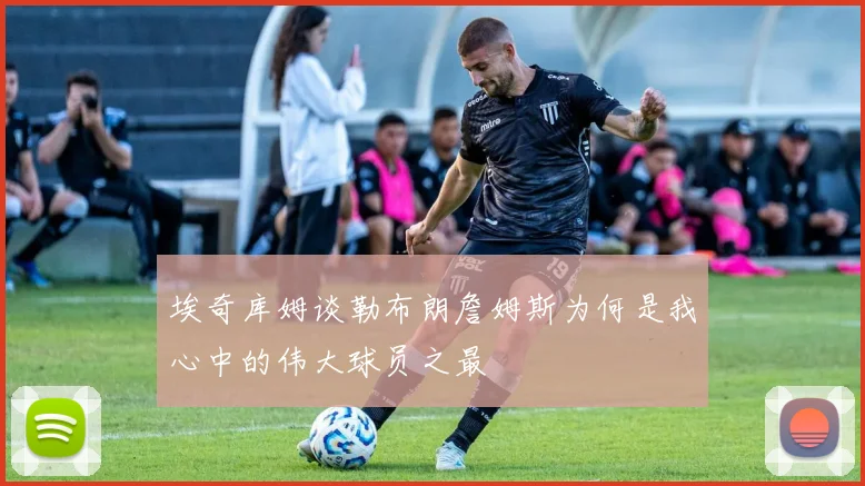 埃奇库姆谈勒布朗詹姆斯为何是我心中的伟大球员之最