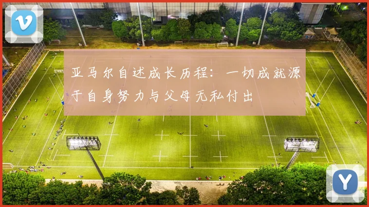 亚马尔自述成长历程：一切成就源于自身努力与父母无私付出
