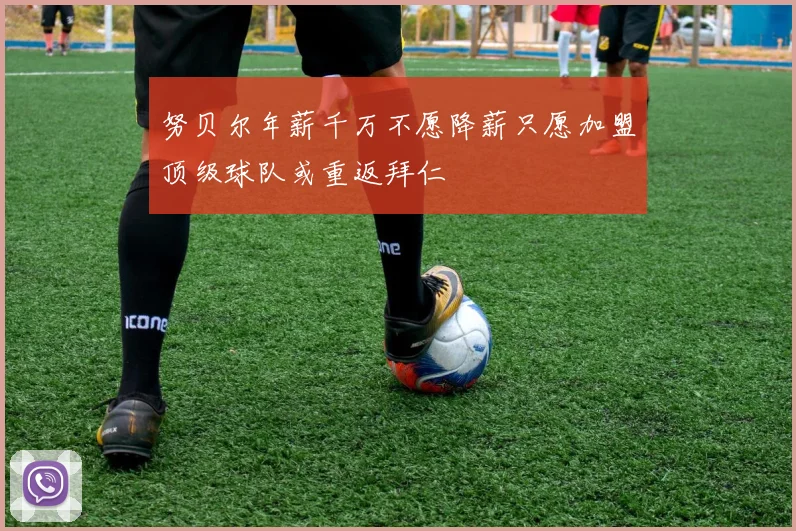 努贝尔年薪千万不愿降薪只愿加盟顶级球队或重返拜仁