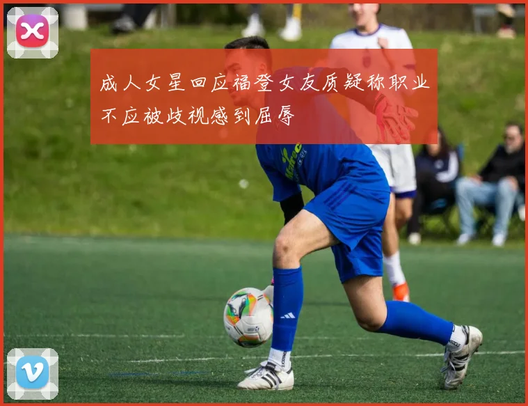 成人女星回应福登女友质疑称职业不应被歧视感到屈辱