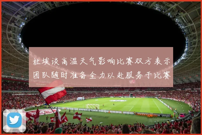 杜埃谈高温天气影响比赛双方表示团队随时准备全力以赴服务于比赛