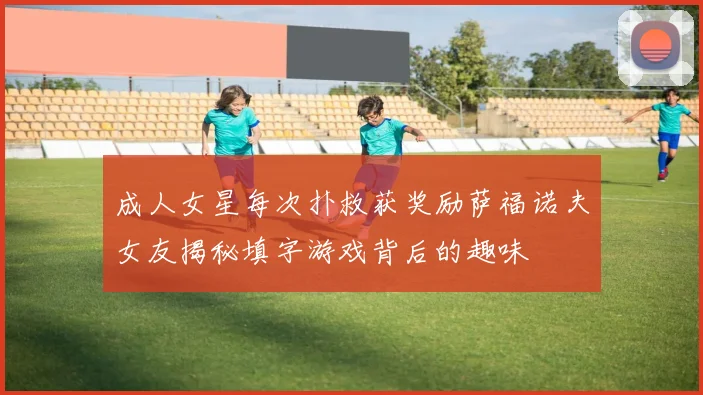 成人女星每次扑救获奖励萨福诺夫女友揭秘填字游戏背后的趣味