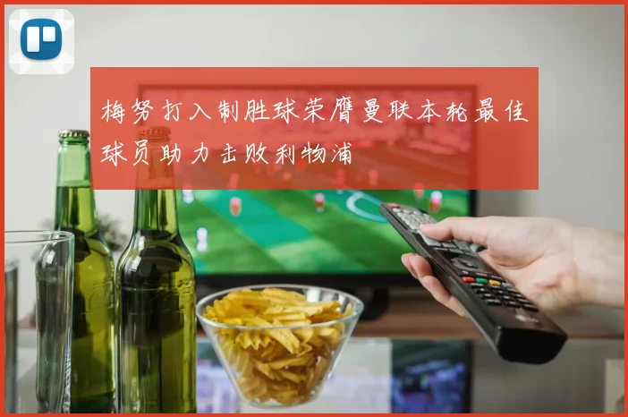 梅努打入制胜球荣膺曼联本轮最佳球员助力击败利物浦