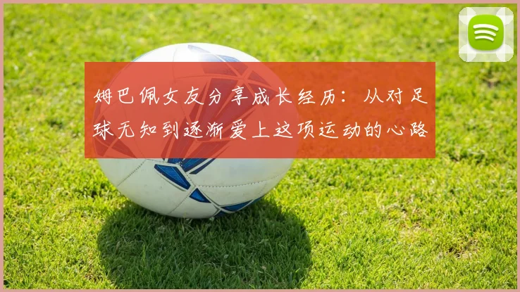 姆巴佩女友分享成长经历：从对足球无知到逐渐爱上这项运动的心路历程