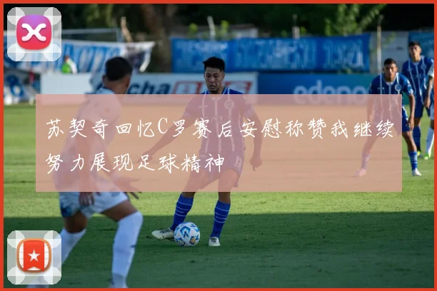 苏契奇回忆C罗赛后安慰称赞我继续努力展现足球精神